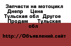 Запчасти на мотоцикл Днепр  › Цена ­ 2 500 - Тульская обл. Другое » Продам   . Тульская обл.